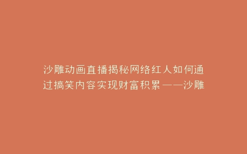 沙雕动画直播揭秘网络红人如何通过搞笑内容实现财富积累——沙雕动画直播能赚钱吗?