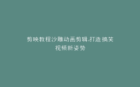 剪映教程沙雕动画剪辑,打造搞笑视频新姿势
