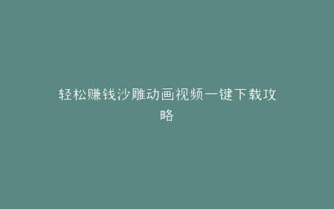 轻松赚钱沙雕动画视频一键下载攻略