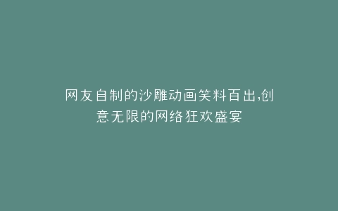 网友自制的沙雕动画笑料百出,创意无限的网络狂欢盛宴