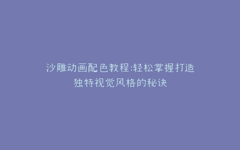 沙雕动画配色教程打造独特视觉风格的秘诀
