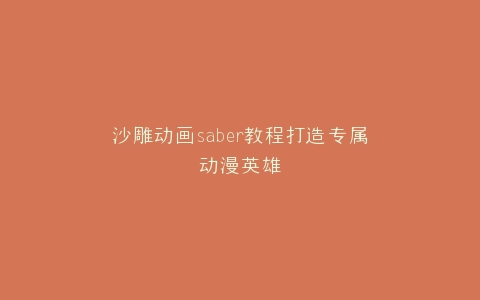 沙雕动画saber教程打造专属动漫英雄