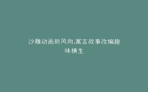 沙雕动画新风向,寓言故事改编趣味横生