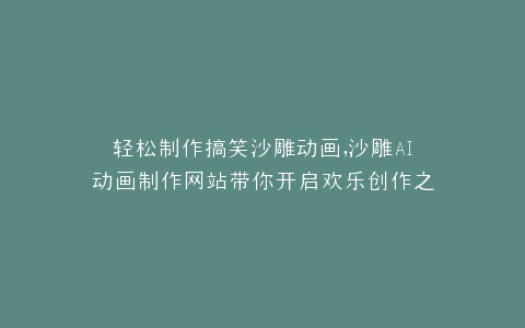 轻松制作搞笑沙雕动画,沙雕AI动画制作网站带你开启欢乐创作之旅