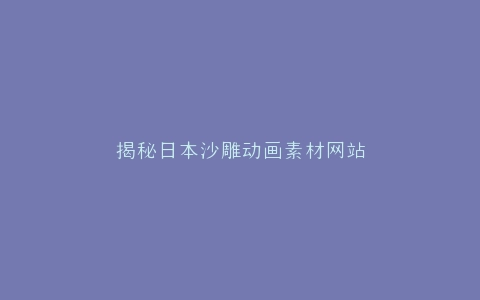 揭秘日本沙雕动画素材网站