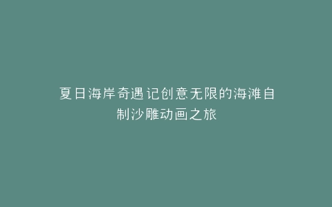 夏日海岸奇遇记创意无限的海滩自制沙雕动画之旅
