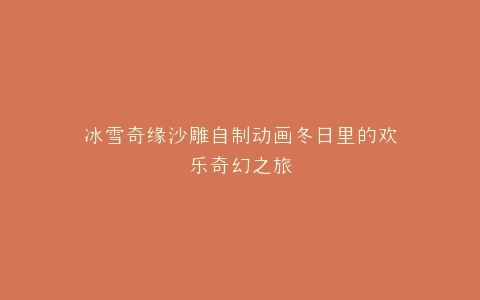 冰雪奇缘沙雕自制动画冬日里的欢乐奇幻之旅