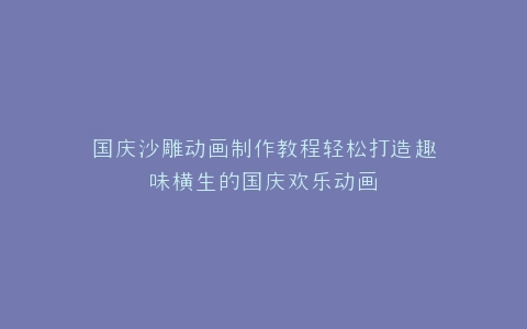 国庆沙雕动画制作教程轻松打造趣味横生的国庆欢乐动画