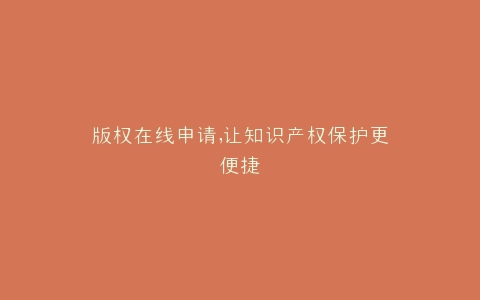 版权在线申请,让知识产权保护更便捷