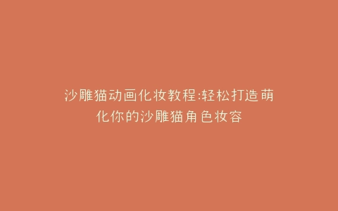 沙雕猫动画化妆教程轻松打造萌化你的沙雕猫角色妆容