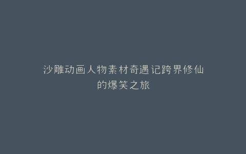 沙雕动画人物素材奇遇记跨界修仙的爆笑之旅