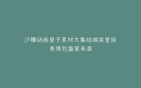 沙雕动画皇子素材大集结搞笑皇族表情包盛宴来袭