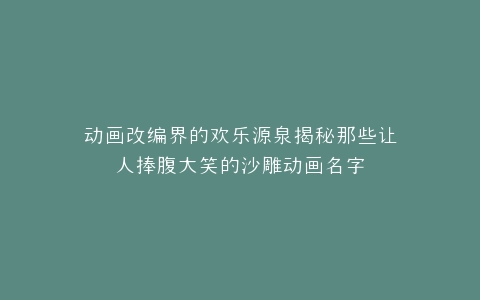 动画改编界的欢乐源泉揭秘那些让人捧腹大笑的沙雕动画名字