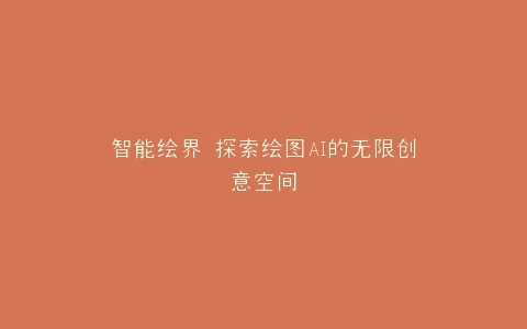 智能绘界 探索绘图AI的无限创意空间