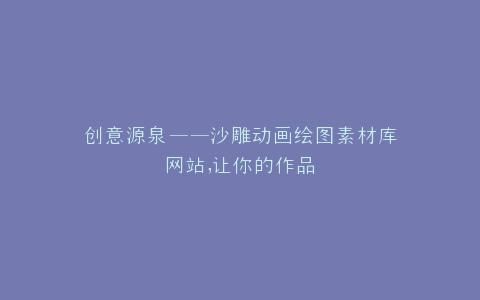 创意源泉——沙雕动画绘图素材库网站,让你的作品