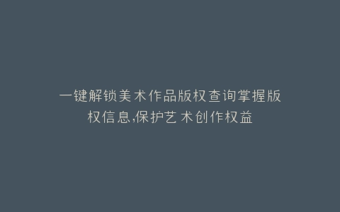 一键解锁美术作品版权查询掌握版权信息,保护艺术创作权益