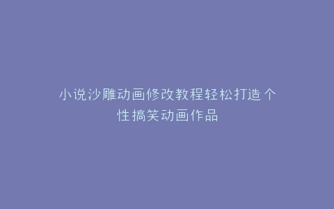 小说沙雕动画修改教程轻松打造个性搞笑动画作品