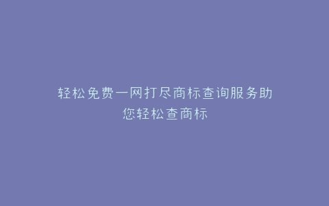 轻松免费一网打尽商标查询服务助您轻松查商标