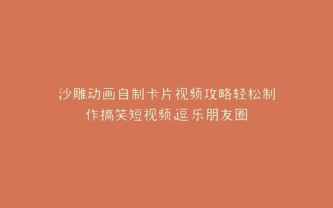 沙雕动画自制卡片视频攻略轻松制作搞笑短视频,逗乐朋友圈