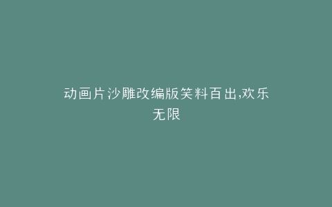 动画片沙雕改编版笑料百出,欢乐无限