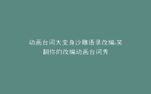 动画台词大变身沙雕语录改编,笑翻你的改编动画台词秀