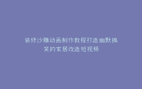 装修沙雕动画制作教程打造幽默搞笑的家居改造短视频