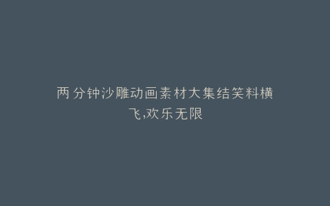 两分钟沙雕动画素材大集结笑料横飞,欢乐无限