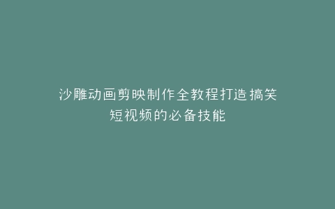 沙雕动画剪映制作全教程打造搞笑短视频的必备技能