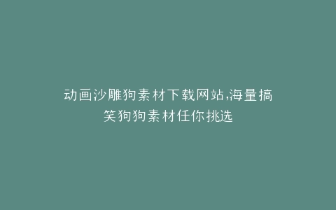 动画沙雕狗素材下载网站,海量搞笑狗狗素材任你挑选