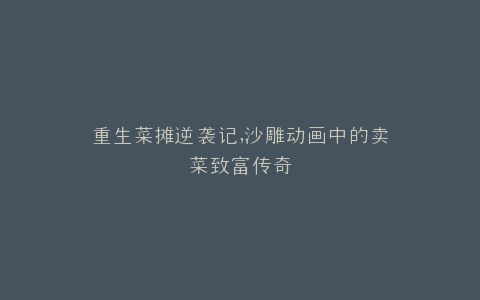 重生菜摊逆袭记,沙雕动画中的卖菜致富传奇