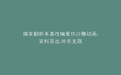 搞笑翻新来袭改编爱你沙雕动画,笑料百出,欢乐无限