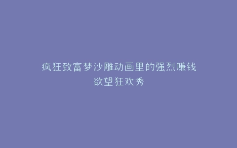 疯狂致富梦沙雕动画里的强烈赚钱欲望狂欢秀