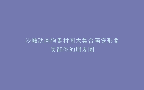 沙雕动画狗素材图大集合萌宠形象笑翻你的朋友圈