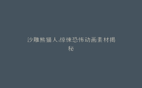 沙雕熊猫人,惊悚恐怖动画素材揭秘