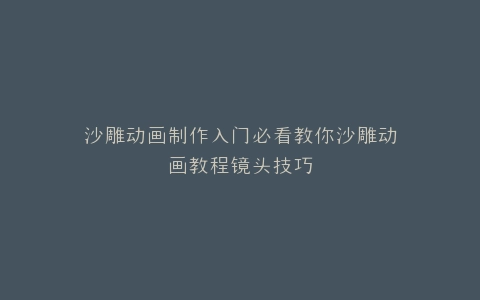 沙雕动画制作入门必看教你沙雕动画教程镜头技巧