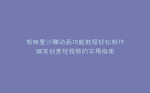 剪映里沙雕动画功能教程轻松制作搞笑创意短视频的实用指南