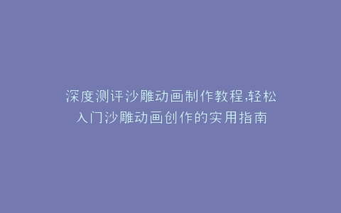 深度测评沙雕动画制作教程,轻松入门沙雕动画创作的实用指南
