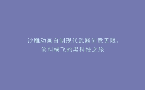 沙雕动画自制现代武器创意无限,笑料横飞的黑科技之旅