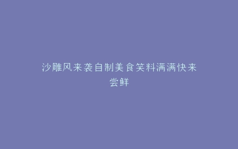 沙雕风来袭自制美食笑料满满快来尝鲜