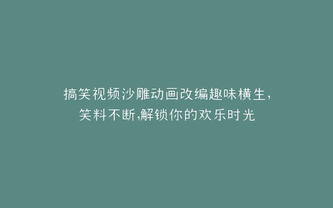 搞笑视频沙雕动画改编趣味横生,笑料不断,解锁你的欢乐时光