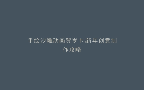 手绘沙雕动画贺岁卡,新年创意制作攻略