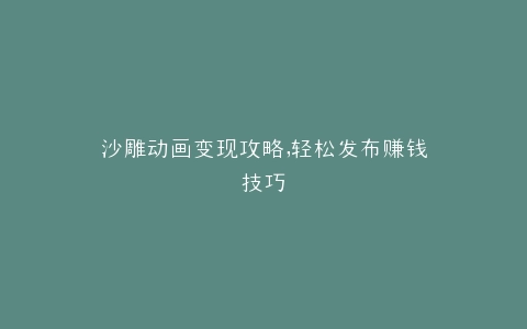沙雕动画变现攻略,轻松发布赚钱技巧
