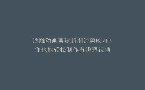 沙雕动画剪辑新潮流剪映APP,你也能轻松制作有趣短视频