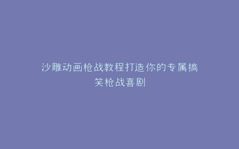 沙雕动画枪战教程打造你的专属搞笑枪战喜剧