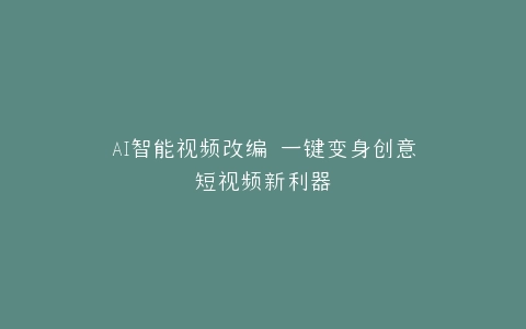 AI智能视频改编 一键变身创意短视频新利器
