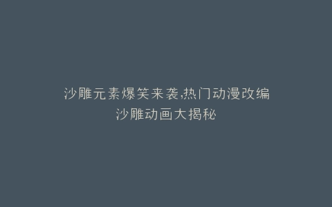 沙雕元素爆笑来袭,热门动漫改编沙雕动画大揭秘