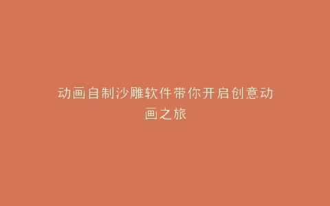 动画自制沙雕软件带你开启创意动画之旅
