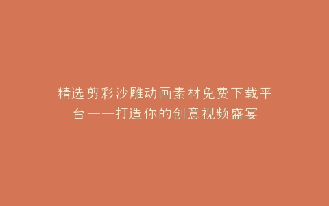 精选剪彩沙雕动画素材免费下载平台——打造你的创意视频盛宴