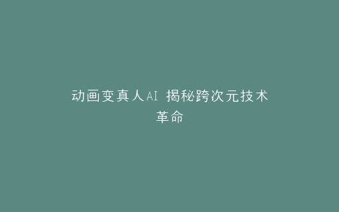 动画变真人AI 揭秘跨次元技术革命