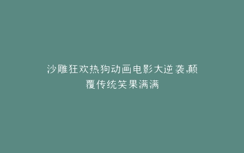 沙雕狂欢热狗动画电影大逆袭,颠覆传统笑果满满